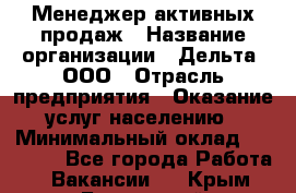 Менеджер активных продаж › Название организации ­ Дельта, ООО › Отрасль предприятия ­ Оказание услуг населению › Минимальный оклад ­ 17 000 - Все города Работа » Вакансии   . Крым,Бахчисарай